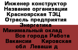 Инженер-конструктор › Название организации ­ Красноярская ТЭЦ-1 › Отрасль предприятия ­ Энергетика › Минимальный оклад ­ 34 000 - Все города Работа » Вакансии   . Кировская обл.,Леваши д.